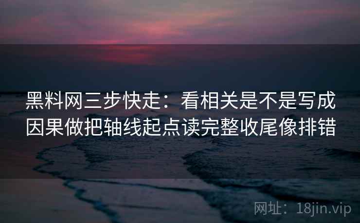 黑料网三步快走：看相关是不是写成因果做把轴线起点读完整收尾像排错