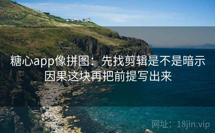 糖心app像拼图：先找剪辑是不是暗示因果这块再把前提写出来