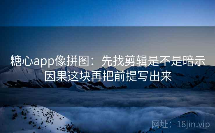 糖心app像拼图：先找剪辑是不是暗示因果这块再把前提写出来