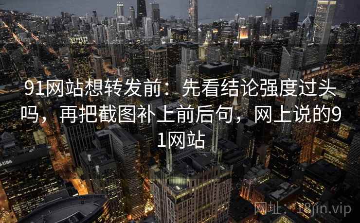 91网站想转发前：先看结论强度过头吗，再把截图补上前后句，网上说的91网站