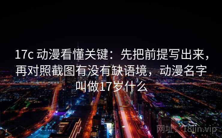 17c 动漫看懂关键：先把前提写出来，再对照截图有没有缺语境，动漫名字叫做17岁什么