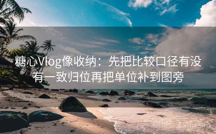 糖心Vlog像收纳：先把比较口径有没有一致归位再把单位补到图旁