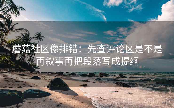 蘑菇社区像排错：先查评论区是不是再叙事再把段落写成提纲