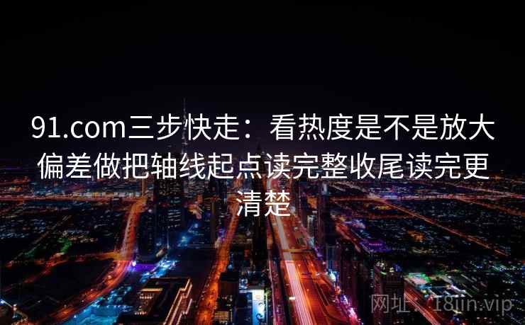 91.com三步快走：看热度是不是放大偏差做把轴线起点读完整收尾读完更清楚