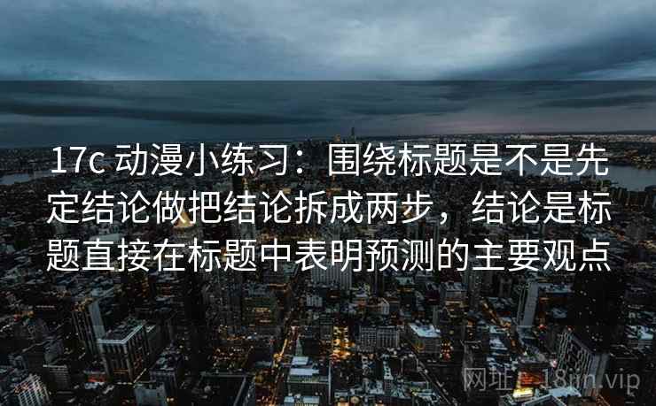 17c 动漫小练习：围绕标题是不是先定结论做把结论拆成两步，结论是标题直接在标题中表明预测的主要观点