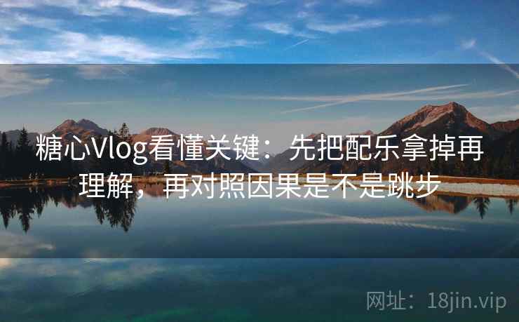 <strong>糖心vlog</strong>看懂关键：先把配乐拿掉再理解，再对照因果是不是跳步