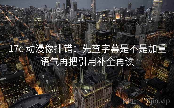 17c 动漫像排错：先查字幕是不是加重语气再把引用补全再读