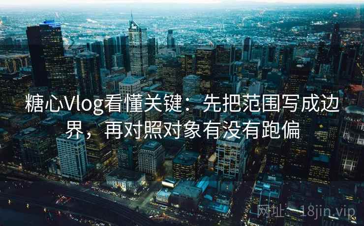 糖心Vlog看懂关键：先把范围写成边界，再对照对象有没有跑偏