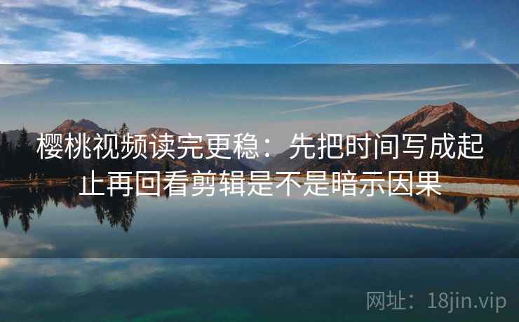 樱桃视频读完更稳：先把时间写成起止再回看剪辑是不是暗示因果