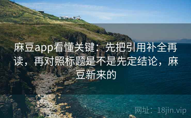 麻豆app看懂关键：先把引用补全再读，再对照标题是不是先定结论，麻豆新来的