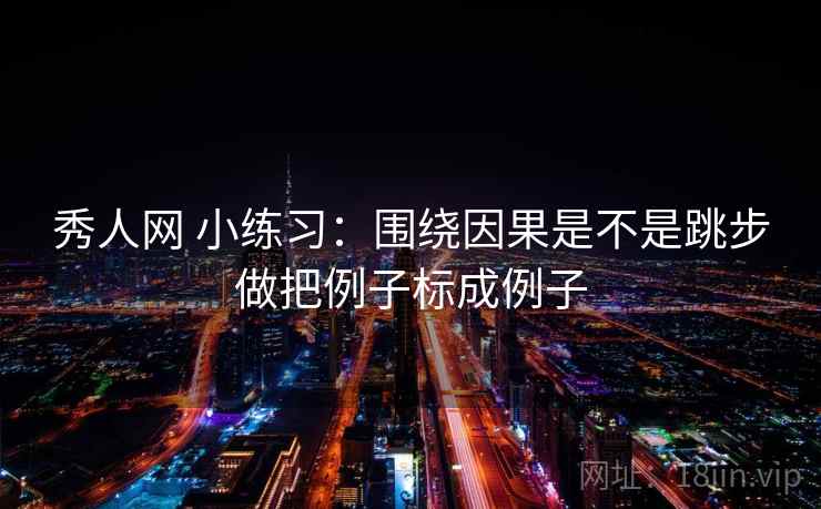 秀人网 小练习：围绕因果是不是跳步做把例子标成例子