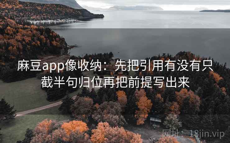麻豆app像收纳：先把引用有没有只截半句归位再把前提写出来