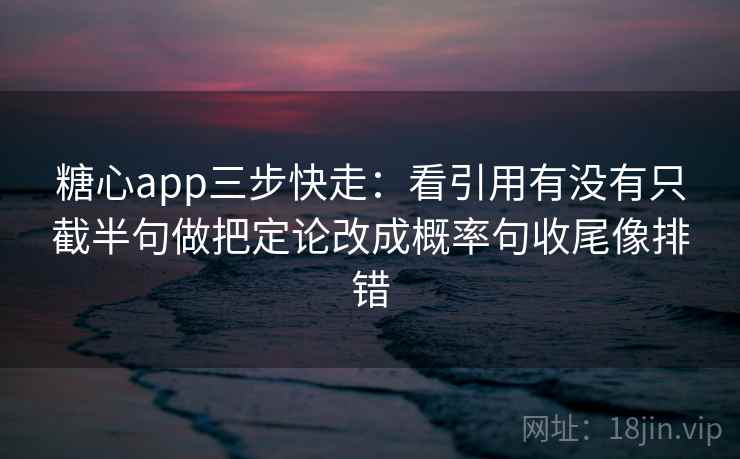 糖心app三步快走：看引用有没有只截半句做把定论改成概率句收尾像排错
