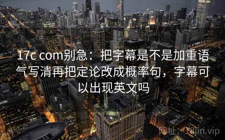17c com别急：把字幕是不是加重语气写清再把定论改成概率句，字幕可以出现英文吗
