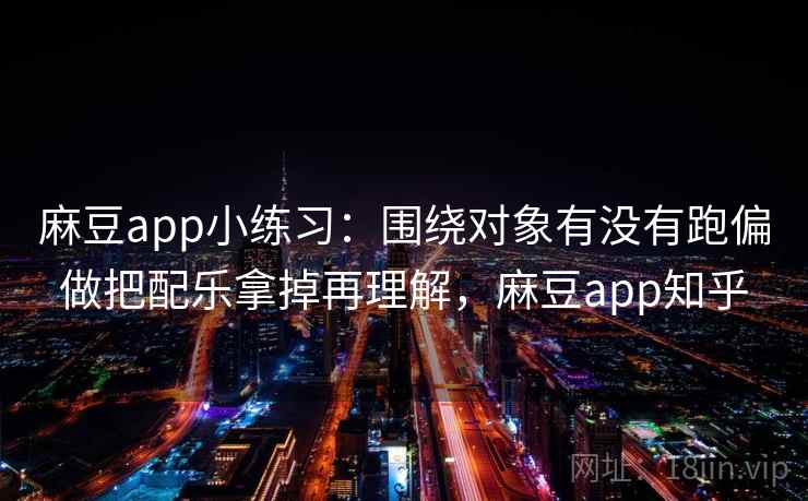 麻豆app小练习：围绕对象有没有跑偏做把配乐拿掉再理解，麻豆app知乎