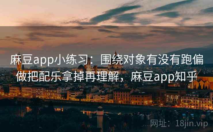 麻豆app小练习：围绕对象有没有跑偏做把配乐拿掉再理解，麻豆app知乎