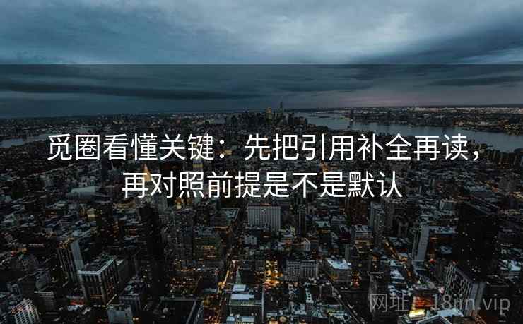 觅圈看懂关键：先把引用补全再读，再对照前提是不是默认