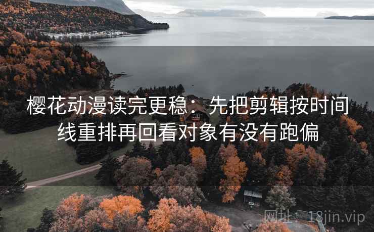樱花动漫读完更稳：先把剪辑按时间线重排再回看对象有没有跑偏