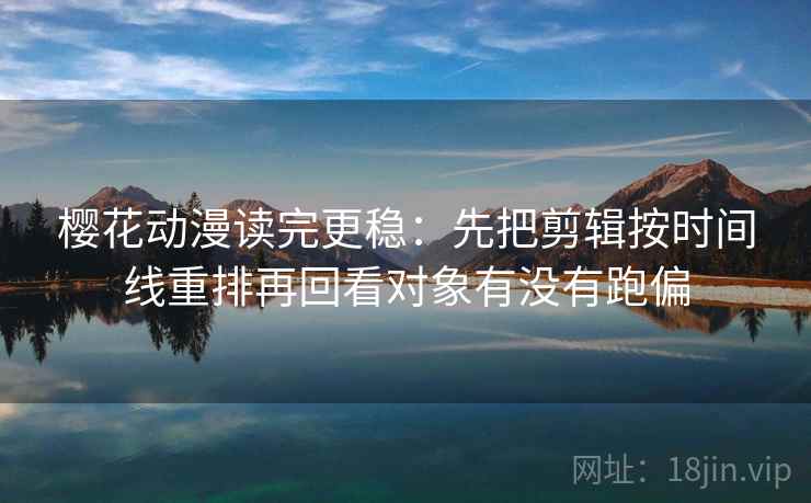 樱花动漫读完更稳：先把剪辑按时间线重排再回看对象有没有跑偏