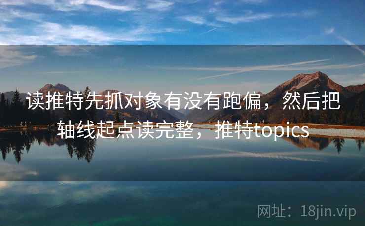 读推特先抓对象有没有跑偏，然后把轴线起点读完整，推特topics