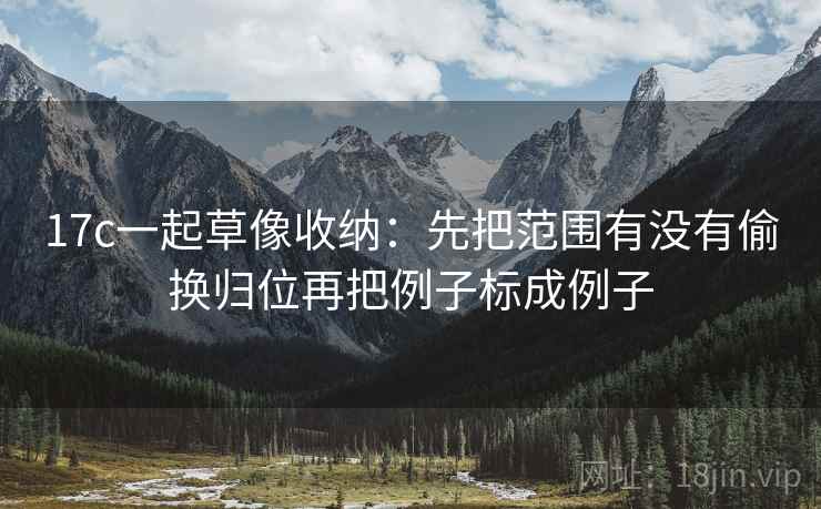 17c一起草像收纳：先把范围有没有偷换归位再把例子标成例子