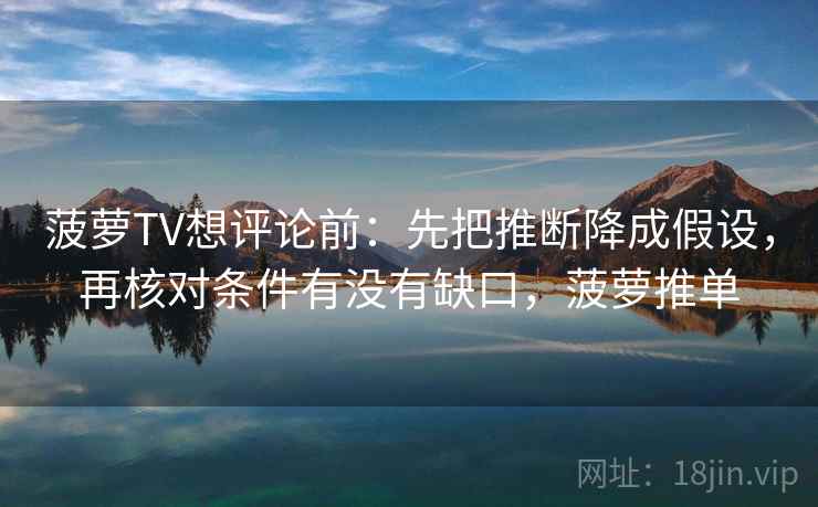 菠萝TV想评论前：先把推断降成假设，再核对条件有没有缺口，菠萝推单