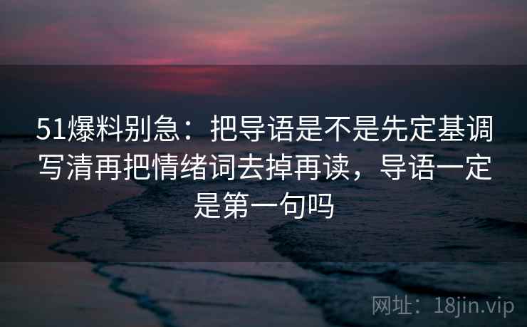 51爆料别急：把导语是不是先定基调写清再把情绪词去掉再读，导语一定是第一句吗