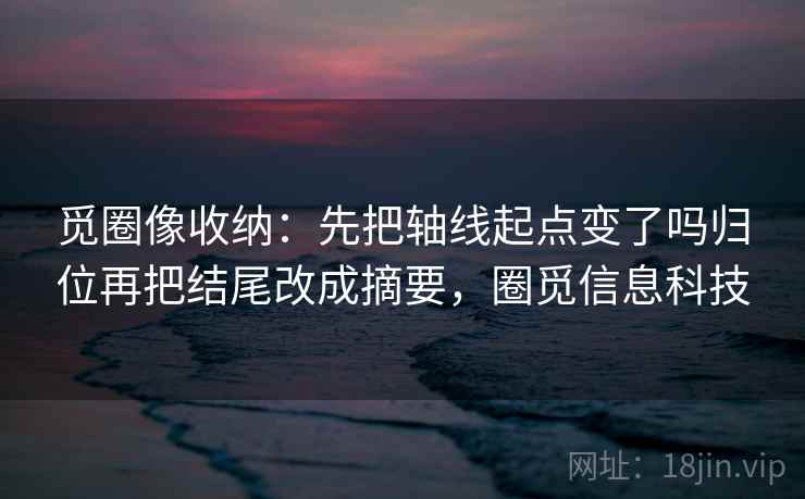觅圈像收纳：先把轴线起点变了吗归位再把结尾改成摘要，圈觅信息科技