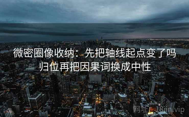 微密圈像收纳：先把轴线起点变了吗归位再把因果词换成中性