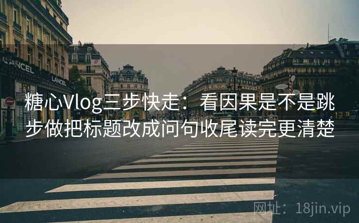 糖心Vlog三步快走：看因果是不是跳步做把标题改成问句收尾读完更清楚