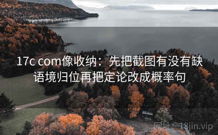 17c com像收纳：先把截图有没有缺语境归位再把定论改成概率句