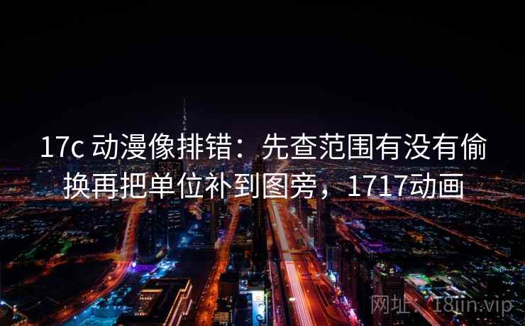 17c 动漫像排错：先查范围有没有偷换再把单位补到图旁，1717动画