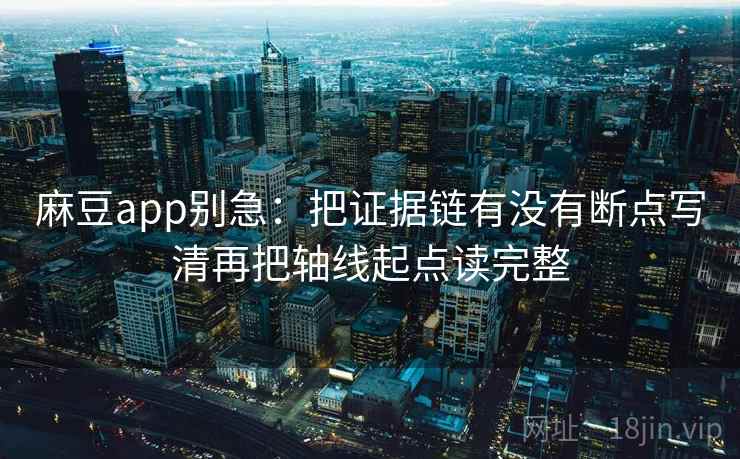麻豆app别急：把证据链有没有断点写清再把轴线起点读完整