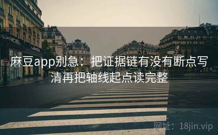 麻豆app别急:把证据链有没有断点写清再把轴线起点读完整 麻豆app别急:把证据链有没有断点写清再把轴线起点读完整