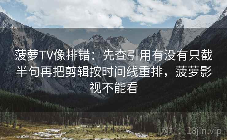 菠萝TV像排错:先查引用有没有只截半句再把剪辑按时间线重排,菠萝影视不能看 菠萝TV像排错:先查引用有没有只截半句再把剪辑按时间线重排,菠萝影视不能看