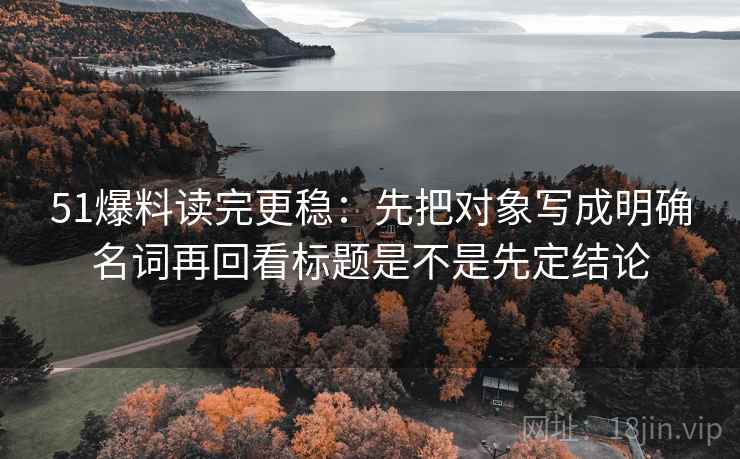 51爆料读完更稳：先把对象写成明确名词再回看标题是不是先定结论
