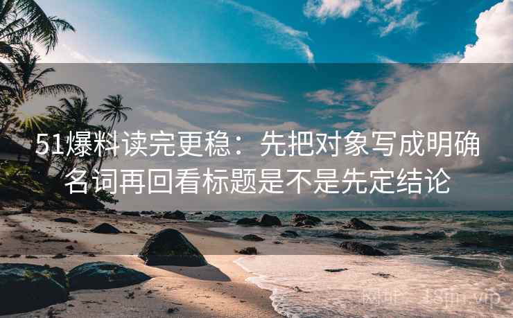 51爆料读完更稳:先把对象写成明确名词再回看标题是不是先定结论