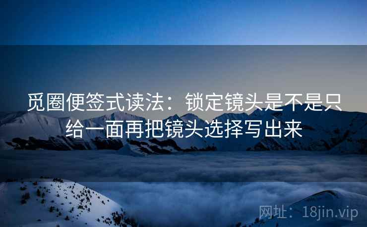 觅圈便签式读法：锁定镜头是不是只给一面再把镜头选择写出来