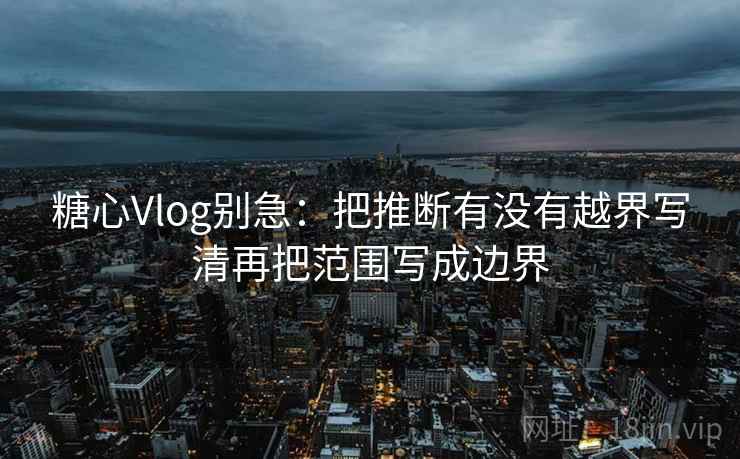 糖心Vlog别急:把推断有没有越界写清再把范围写成边界 糖心Vlog别急:把推断有没有越界写清再把范围写成边界