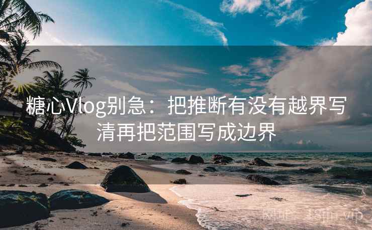 <strong>糖心</strong>Vlog别急:把推断有没有越界写清再把范围写成边界
