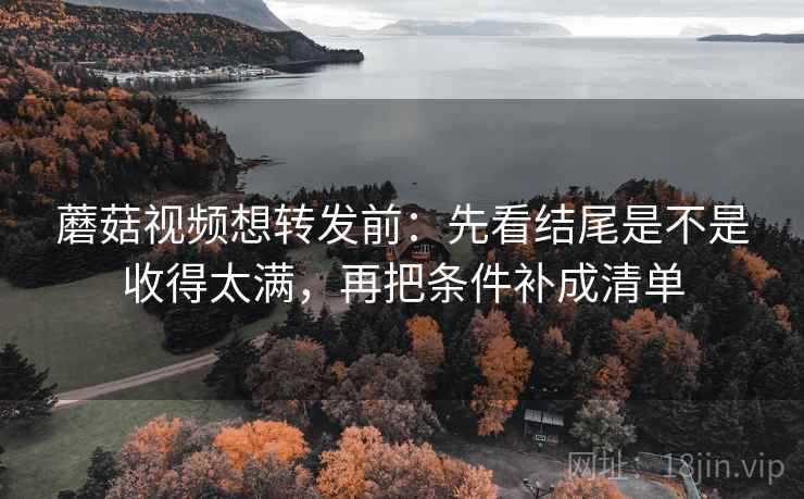 蘑菇视频想转发前:先看结尾是不是收得太满,再把条件补成清单 蘑菇视频想转发前:先看结尾是不是收得太满,再把条件补成清单
