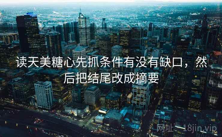读天美糖心先抓条件有没有缺口,然后把结尾改成摘要 读天美糖心先抓条件有没有缺口,然后把结尾改成摘要