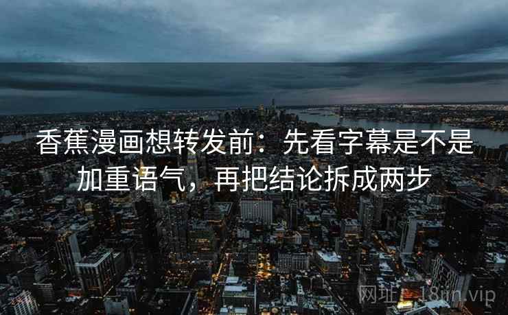 香蕉漫画想转发前:先看字幕是不是加重语气,再把结论拆成两步 香蕉漫画想转发前:先看字幕是不是加重语气,再把结论拆成两步