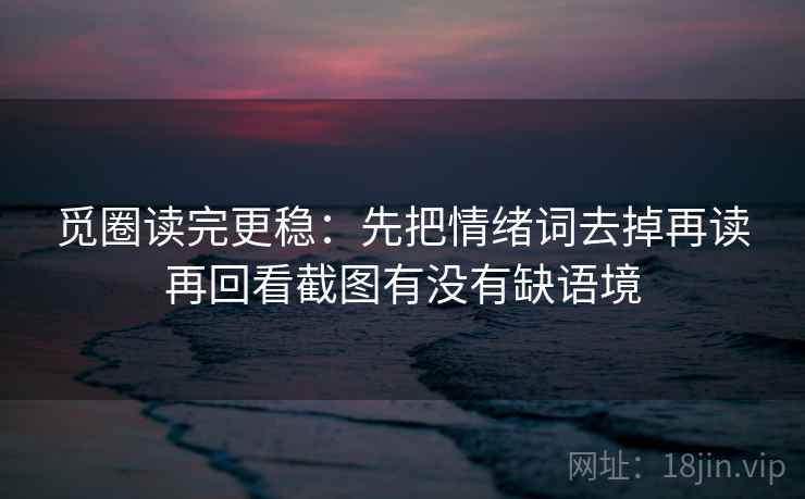 觅圈读完更稳:先把情绪词去掉再读再回看截图有没有缺语境 觅圈读完更稳:先把情绪词去掉再读再回看截图有没有缺语境