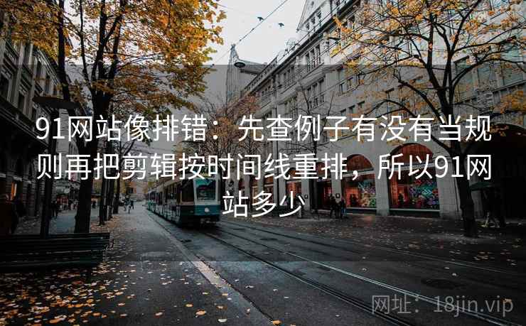 91网站像排错:先查例子有没有当规则再把剪辑按时间线重排,所以91网站多少 91网站像排错:先查例子有没有当规则再把剪辑按时间线重排,所以91网站多少