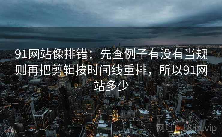 91网站像排错：先查例子有没有当规则再把剪辑按时间线重排，所以91网站多少