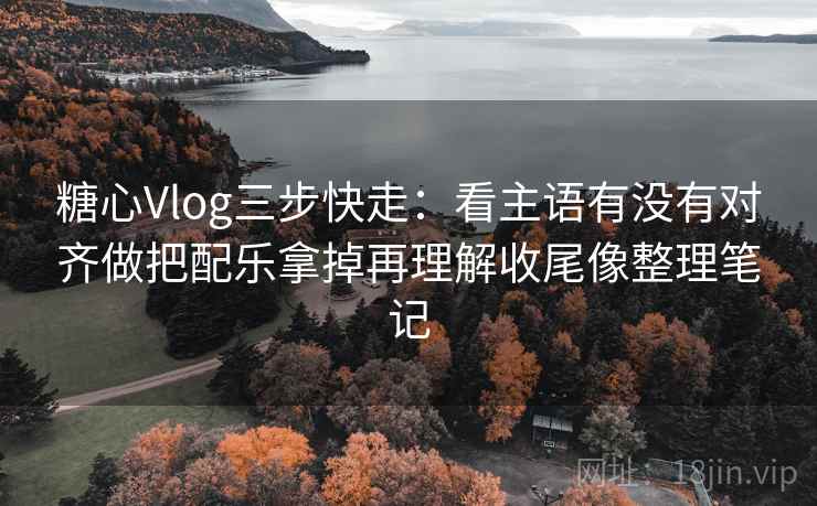 <strong>糖心</strong>Vlog三步快走:看主语有没有对齐做把配乐拿掉再理解收尾像整理笔记