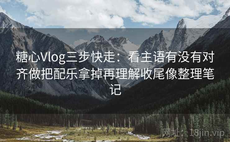 糖心Vlog三步快走:看主语有没有对齐做把配乐拿掉再理解收尾像整理笔记 糖心Vlog三步快走:看主语有没有对齐做把配乐拿掉再理解收尾像整理笔记