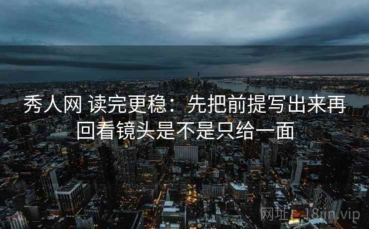 秀人网 读完更稳:先把前提写出来再回看镜头是不是只给一面 秀人网 读完更稳:先把前提写出来再回看镜头是不是只给一面