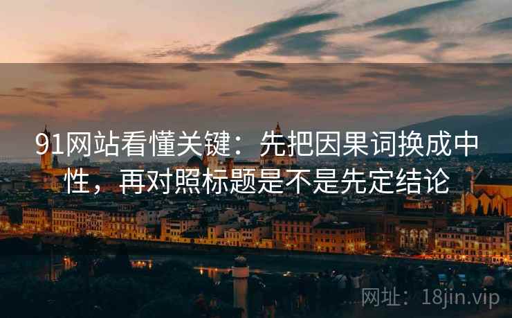 91网站看懂关键:先把因果词换成中性,再对照标题是不是先定结论 91网站看懂关键:先把因果词换成中性,再对照标题是不是先定结论